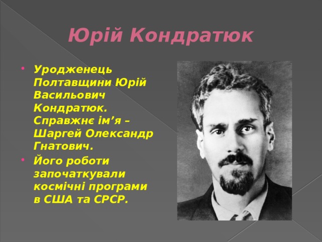 Юрій Кондратюк Уродженець Полтавщини Юрій Васильович Кондратюк. Справжнє ім’я – Шаргей Олександр Гнатович. Його роботи започаткували космічні програми в США та СРСР. 