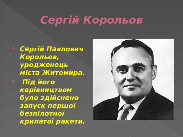 Сергій Корольов  Сергій Павлович Корольов, уродженець міста Житомира.  Під його керівництвом було здійснено запуск першої безпілотної крилатої ракети. 