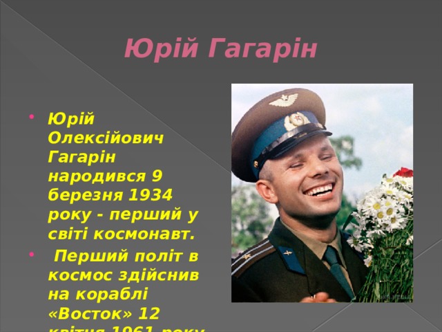 Юрій Гагарін  Юрій Олексійович Гагарін народився 9 березня 1934 року - перший у світі космонавт.  Перший політ в космос здійснив на кораблі «Восток» 12 квітня 1961 року. 