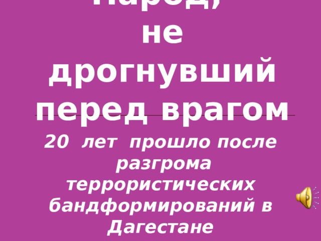 Народ,  не дрогнувший перед врагом 20 лет прошло после  разгрома террористических бандформирований в Дагестане  