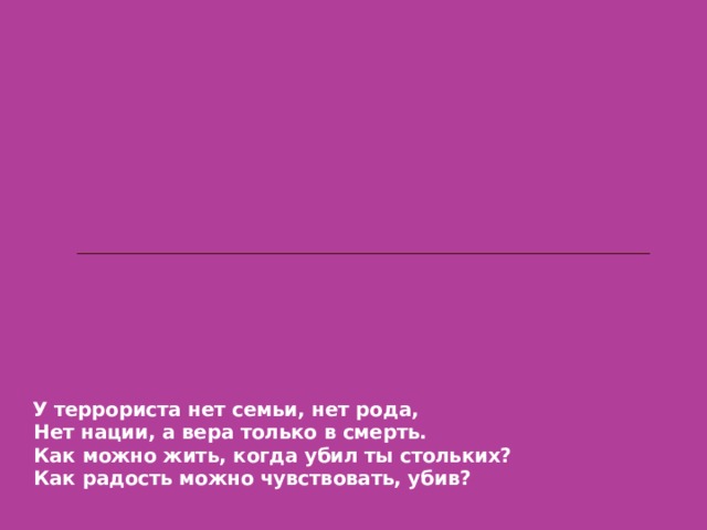 У террориста нет семьи, нет рода,  Нет нации, а вера только в смерть.  Как можно жить, когда убил ты стольких?  Как радость можно чувствовать, убив?    