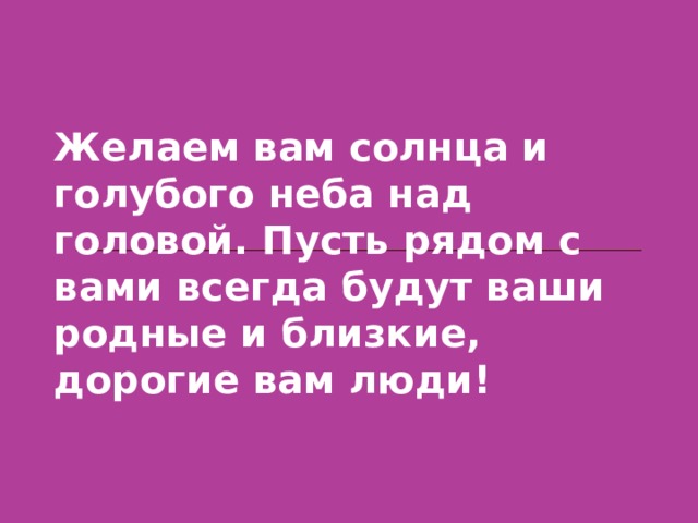 Желаем вам солнца и голубого неба над головой. Пусть рядом с вами всегда будут ваши родные и близкие, дорогие вам люди!  
