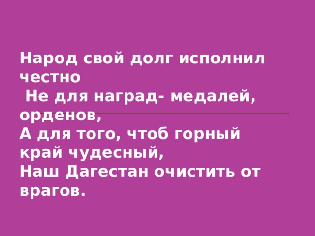 Народ свой долг исполнил честно  Не для наград- медалей, орденов, А для того, чтоб горный край чудесный, Наш Дагестан очистить от врагов. 