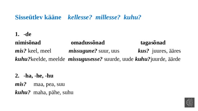 Sisseütlev kääne kellesse? millesse? kuhu? -de nimisõnad omadussõnad tagasõnad mis? keel, meel missugune? suur, uus kus? juures, ääres kuhu? keelde, meelde missugusesse? suurde, uude kuhu? juurde, äärde  -ha, -he, -hu mis? maa, pea, suu kuhu? maha, pähe, suhu  