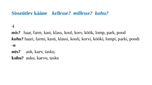 Sisseütlev kääne kellesse? millesse? kuhu? -i mis? baar, farm, kast, klass, kool, korv, köök, lomp, park, pood  kuhu? baari, farmi, kasti, klassi, kooli, korvi, kööki, lompi, parki, poodi -u mis? auk, kaev, tasku, kuhu? auku, kaevu, tasku 