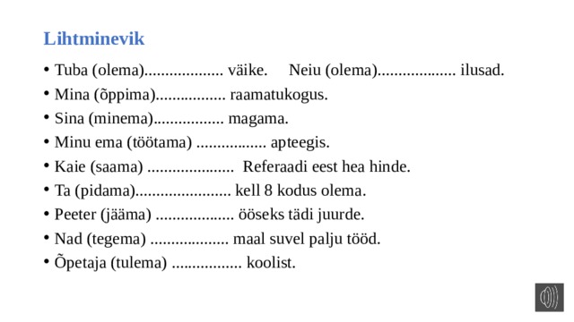 Lihtminevik Tuba (olema)................... väike. Neiu (olema)................... ilusad. Mina (õppima)................. raamatukogus. Sina (minema)................. magama. Minu ema (töötama) ................. apteegis. Kaie (saama) ..................... Referaadi eest hea hinde. Ta (pidama)....................... kell 8 kodus olema. Peeter (jääma) ................... ööseks tädi juurde. Nad (tegema) ................... maal suvel palju tööd. Õpetaja (tulema) ................. koolist. 