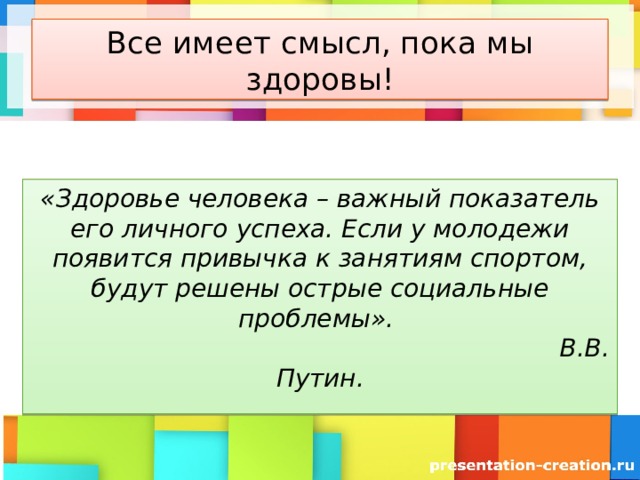 Все имеет смысл, пока мы здоровы! «Здоровье человека – важный показатель его личного успеха. Если у молодежи появится привычка к занятиям спортом, будут решены острые социальные проблемы».  В.В. Путин. 