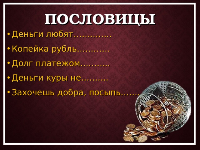 ПОСЛОВИЦЫ Деньги любят………….. Копейка рубль………… Долг платежом……….. Деньги куры не………. Захочешь добра, посыпь…………..  