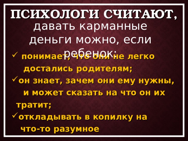ПСИХОЛОГИ СЧИТАЮТ, давать карманные деньги можно, если ребенок:  понимает, что они не легко  достались родителям; он знает, зачем они ему нужны,  и может сказать на что он их тратит; откладывать в копилку на  что-то разумное 