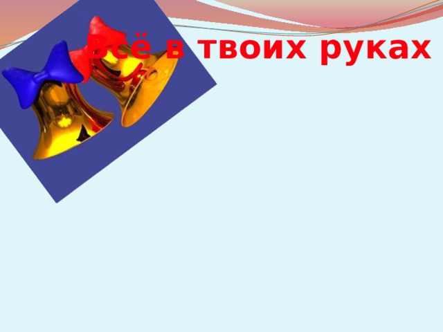 Всё в твоих руках !!! 