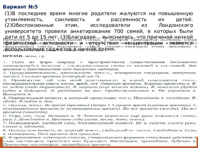 Вариант №5 (1)В последнее время многие родители жалуются на повышенную утомляемость, сонливость и рассеянность их детей. (2)Обеспокоенные этим, исследователи из Лондонского университета провели анкетирование 700 семей, в которых были дети от 5 до 15 лет. (3)Благодаря... выяснилось, что причиной низкой физической активности и отсутствия концентрации является использование гаджетов в ночное время. 