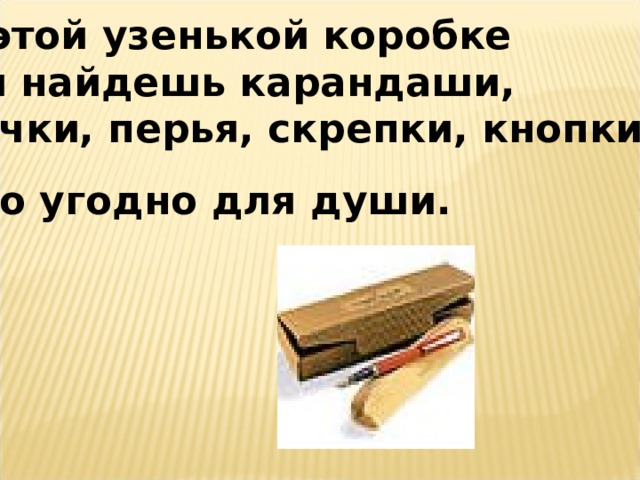 В этой узенькой коробке Ты найдешь карандаши, Ручки, перья, скрепки, кнопки, Что угодно для души.  