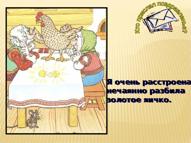 Я очень расстроена, нечаянно разбила золотое яичко. 