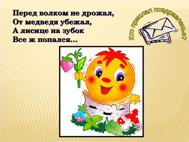 Перед волком не дрожал, От медведя убежал, А лисице на зубок Все ж попался… 
