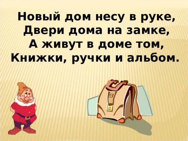 Новый дом несу в руке, Двери дома на замке, А живут в доме том, Книжки, ручки и альбом.  