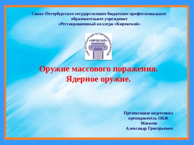 Санкт-Петербургское государственное бюджетное профессиональное образовательное учреждение «Реставрационный колледж «Кировский» Оружие массового поражения. Ядерное оружие. Презентацию подготовил преподаватель ОБЖ  Матвеев  Александр Григорьевич 