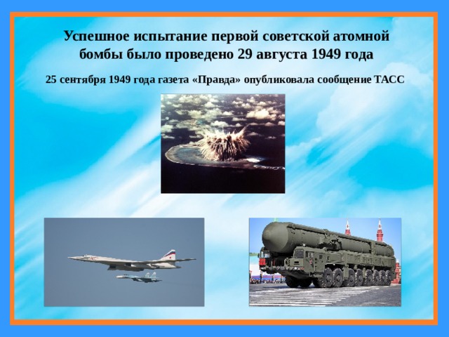 Успешное испытание первой советской атомной бомбы было проведено 29 августа 1949 года 25 сентября 1949 года газета «Правда» опубликовала сообщение ТАСС 