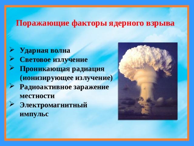 Поражающие факторы ядерного взрыва Ударная волна Световое излучение Проникающая радиация  (ионизирующее излучение) Радиоактивное заражение местности Электромагнитный импульс 