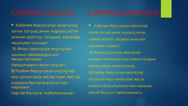Сабактын максаты: Сабактын көрсөткүчү : А)Билим берүүчүлүк-окуучулар А)Билим берүүчүлүк-окуучулар ооган согушу,анын жүрүшү,ооган ооган согушу,анын жүрүшү,ооган элинин азаптуу тагдыры жөнүндө элинин азаптуу тагдыры жөнүндө маалымат алышат. маалымат алышса,  б) Өнүктүрүүчүлүк-окуучулар  б) Өнүктүрүүчүлүк-окуучулар сынчыл-ойломдорун,ык-машыгууларын сынчыл-ойломдорун,ык-машыгууларын көндүмдөрүн өнүктүрүшсө, Көндүмдөрүн өнүктүрүшөт. В)Тарбия берүүчүлүк-окуучулар В)Тарбия берүүчүлүк-окуучулар окутулган окуу матер.прак.жаг.да окутулган окуу матер.прак.жаг.да колдоно билүүгө,өзүнүн көз карашын колдоно билүүгө,өзүнүн көз карашын коргой билүүгө тарбияланышат. коргой билүүгө тарбияланышса, 