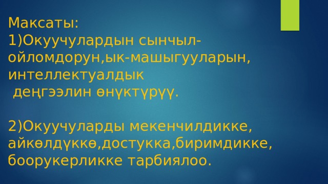 Максаты:  1)Окуучулардын сынчыл-ойломдорун,ык-машыгууларын, интеллектуалдык  деңгээлин өнүктүрүү.   2)Окуучуларды мекенчилдикке,  айкөлдүккө,достукка,биримдикке,  боорукерликке тарбиялоо. 