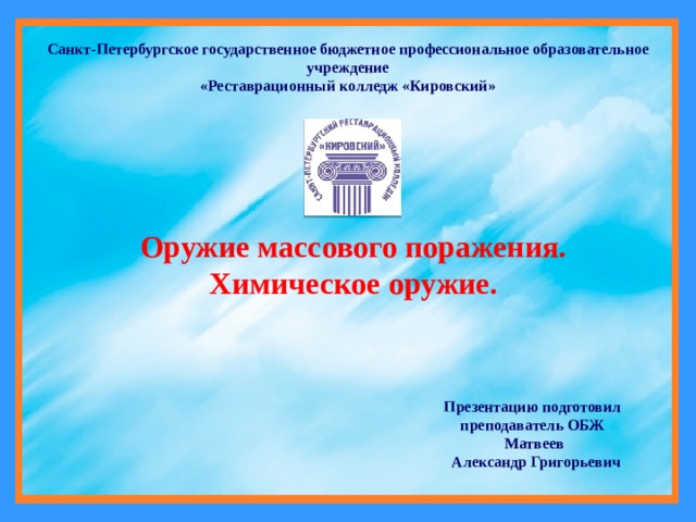 Санкт-Петербургское государственное бюджетное профессиональное образовательное учреждение «Реставрационный колледж «Кировский» Оружие массового поражения. Химическое оружие. Презентацию подготовил преподаватель ОБЖ  Матвеев  Александр Григорьевич 