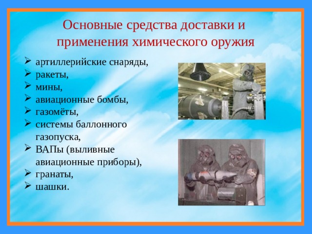 Основные средства доставки и  применения химического оружия артиллерийские снаряды, ракеты, мины, авиационные бомбы, газомёты, системы баллонного газопуска, ВАПы (выливные авиационные приборы), гранаты, шашки. 