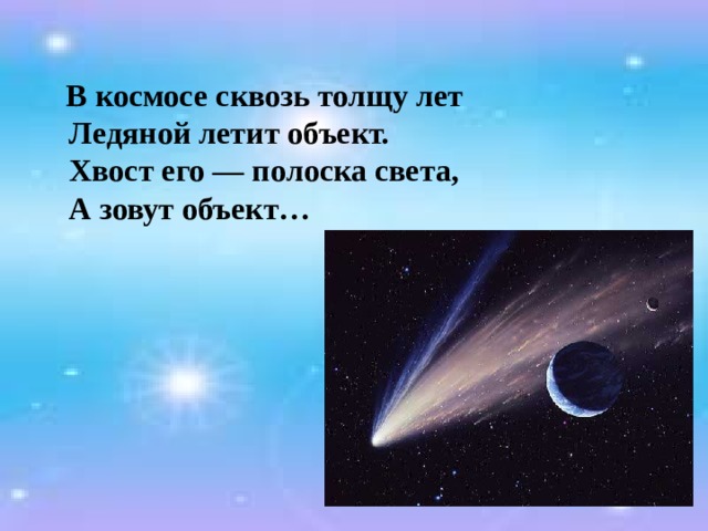  В космосе сквозь толщу лет  Ледяной летит объект.  Хвост его — полоска света,  А зовут объект… 