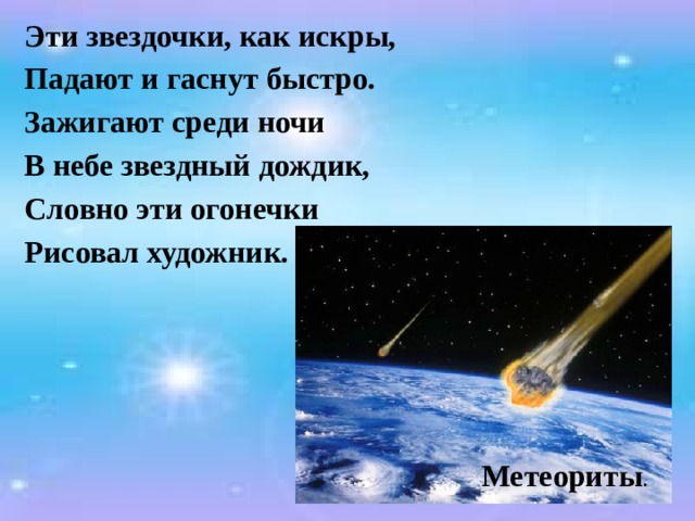 Эти звездочки, как искры, Падают и гаснут быстро. Зажигают среди ночи В небе звездный дождик, Словно эти огонечки Рисовал художник.       Метеориты . 