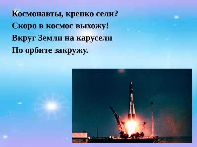 Космонавты, крепко сели? Скоро в космос выхожу! Вкруг Земли на карусели По орбите закружу. 