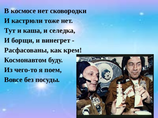 В космосе нет сковородки И кастрюли тоже нет. Тут и каша, и селедка, И борщи, и винегрет - Расфасованы, как крем! Космонавтом буду. Из чего-то я поем, Вовсе без посуды.  