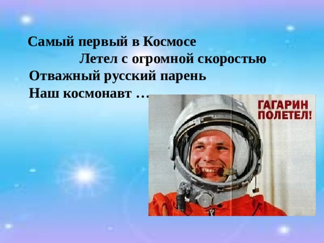  Самый первый в Космосе Летел с огромной скоростью  Отважный русский парень  Наш космонавт … . 