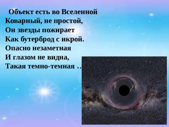  Объект есть во Вселенной  Коварный, не простой,  Он звезды пожирает  Как бутерброд с икрой.  Опасно незаметная  И глазом не видна,  Такая темно-темная … . 
