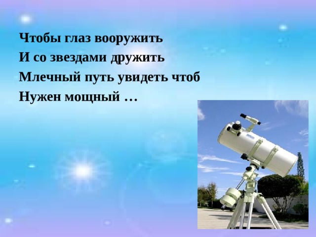 Чтобы глаз вооружить И со звездами дружить Млечный путь увидеть чтоб Нужен мощный …  