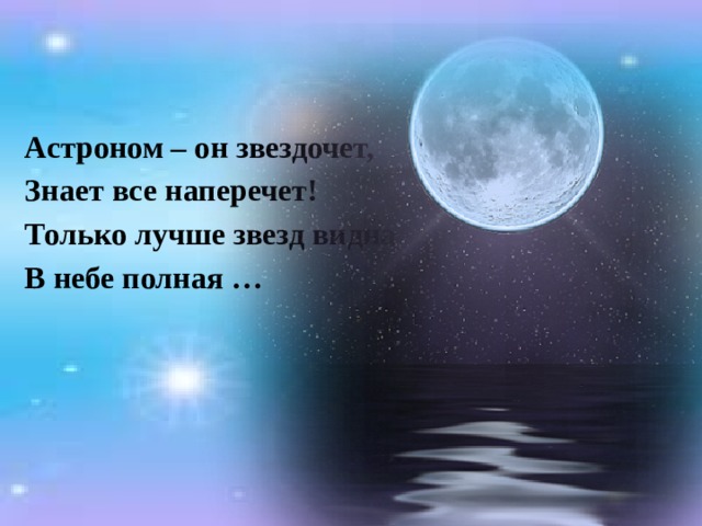 Астроном – он звездочет, Знает все наперечет! Только лучше звезд видна В небе полная … 