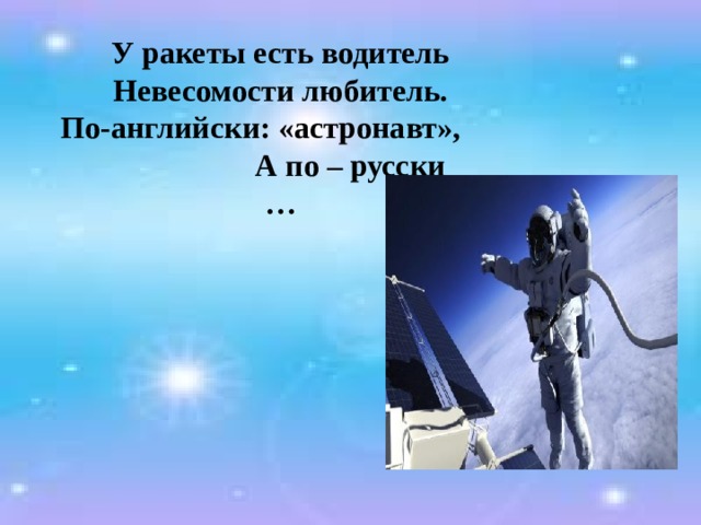 У ракеты есть водитель  Невесомости любитель.  По-английски: «астронавт», А по – русски …   