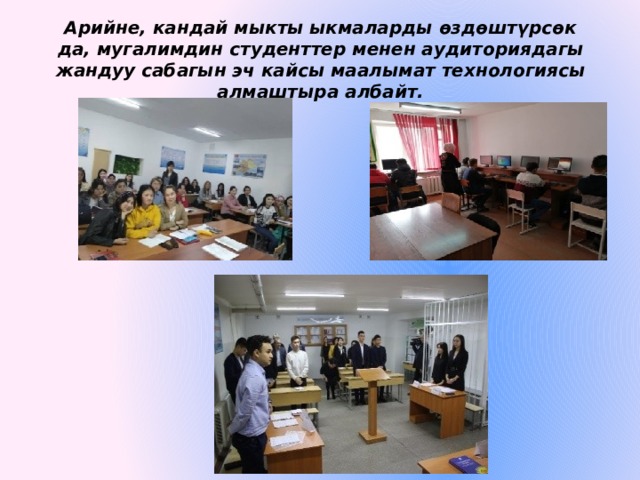Арийне, кандай мыкты ыкмаларды өздөштүрсөк да, мугалимдин студенттер менен аудиториядагы жандуу сабагын эч кайсы маалымат технологиясы алмаштыра албайт. 
