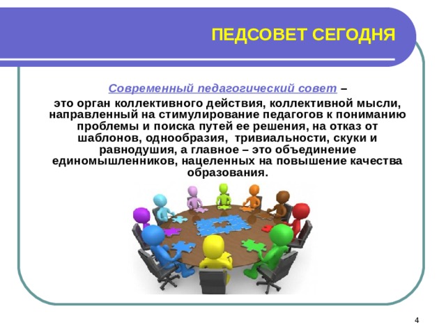  ПЕДСОВЕТ СЕГОДНЯ  Современный педагогический совет –  это орган коллективного действия, коллективной мысли, направленный на стимулирование педагогов к пониманию проблемы и поиска путей ее решения, на отказ от шаблонов, однообразия, тривиальности, скуки и равнодушия, а главное – это объединение единомышленников, нацеленных на повышение качества образования.  