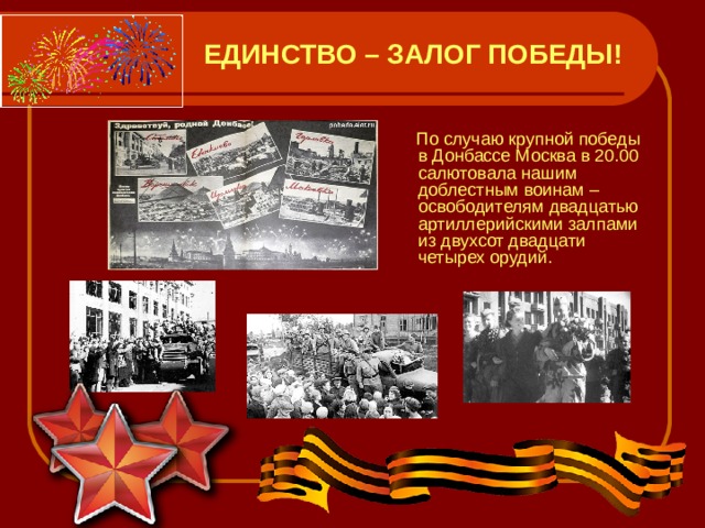  ЕДИНСТВО – ЗАЛОГ ПОБЕДЫ!  По случаю крупной победы в Донбассе Москва в 20.00 салютовала нашим доблестным воинам – освободителям двадцатью артиллерийскими залпами из двухсот двадцати четырех орудий. 