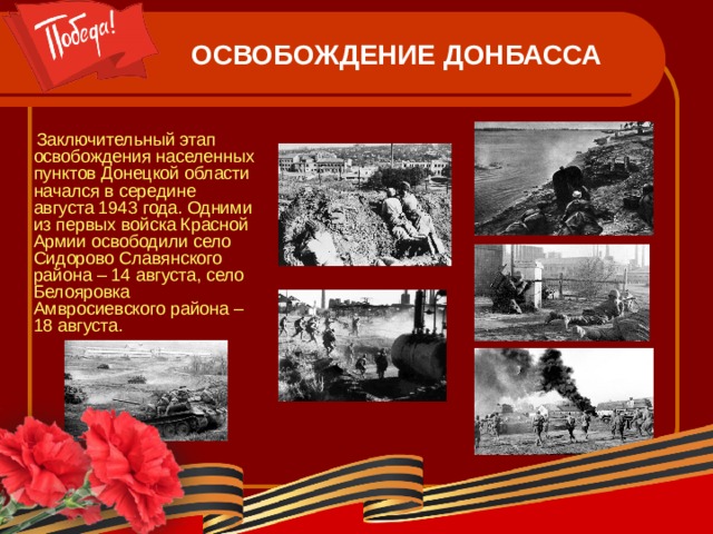 ОСВОБОЖДЕНИЕ ДОНБАССА  Заключительный этап освобождения населенных пунктов Донецкой области начался в середине августа 1943 года. Одними из первых войска Красной Армии освободили село Сидорово Славянского района – 14 августа, село Белояровка Амвросиевского района – 18 августа. 