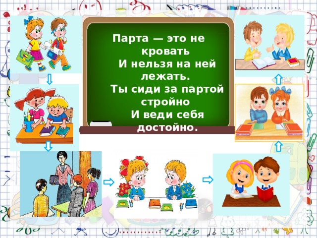 Парта — это не кровать  И нельзя на ней лежать.  Ты сиди за партой стройно  И веди себя достойно. 