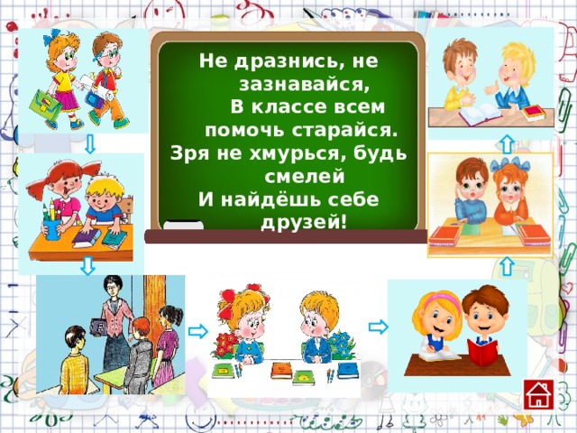 Не дразнись, не зазнавайся,   В классе всем помочь старайся. Зря не хмурься, будь смелей И найдёшь себе друзей! 