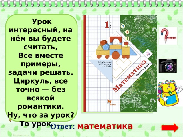   Урок интересный, на нём вы будете считать, Все вместе примеры, задачи решать. Циркуль, все точно — без всякой романтики. Ну, что за урок? То урок...  Ответ:  математика  