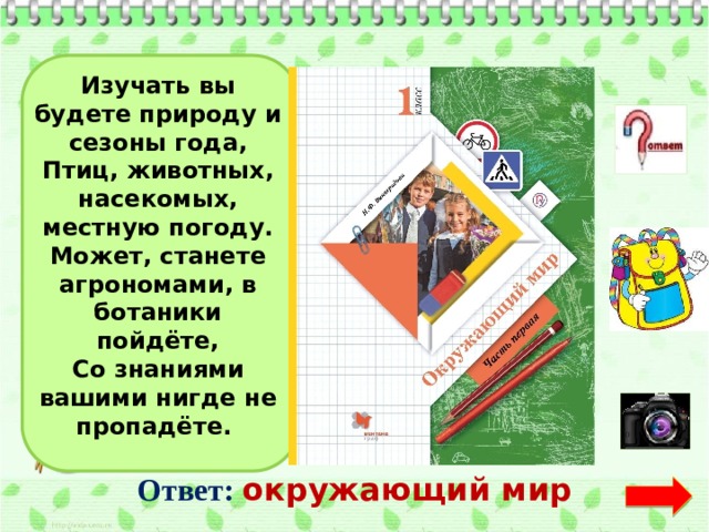 Изучать вы будете природу и сезоны года, Птиц, животных, насекомых, местную погоду. Может, станете агрономами, в ботаники пойдёте, Со знаниями вашими нигде не пропадёте.  Ответ:  окружающий мир  
