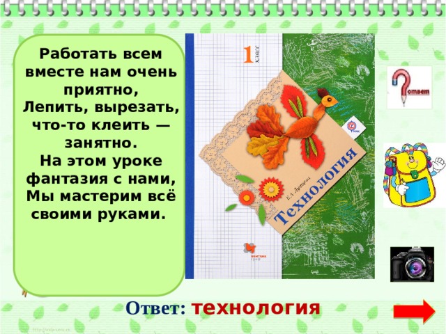 Работать всем вместе нам очень приятно, Лепить, вырезать, что-то клеить — занятно. На этом уроке фантазия с нами, Мы мастерим всё своими руками.    Ответ:  технология  