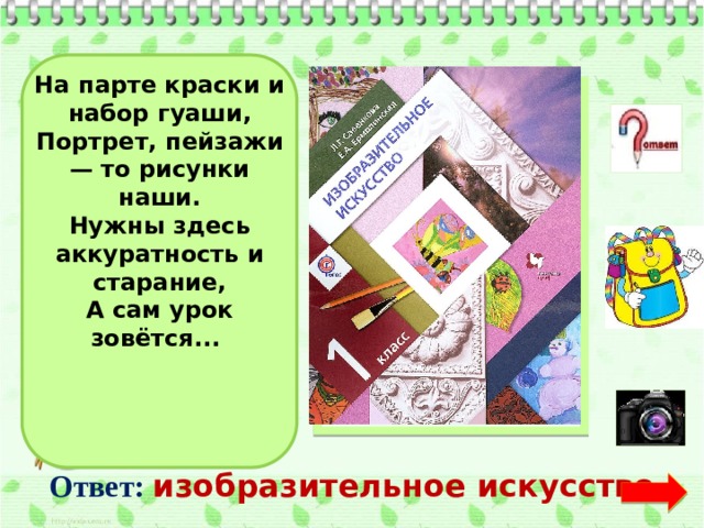 На парте краски и набор гуаши, Портрет, пейзажи — то рисунки наши. Нужны здесь аккуратность и старание, А сам урок зовётся...      Ответ:  изобразительное искусство 