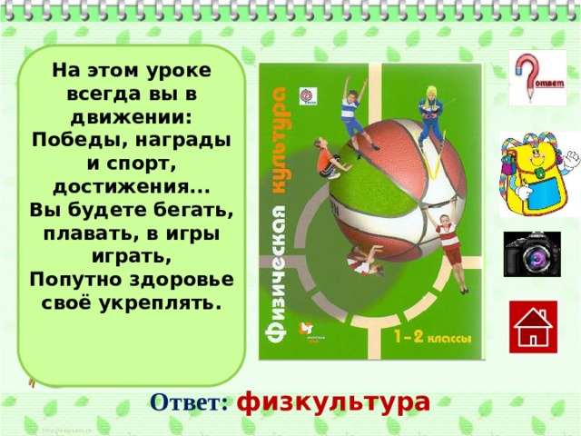 На этом уроке всегда вы в движении: Победы, награды и спорт, достижения... Вы будете бегать, плавать, в игры играть, Попутно здоровье своё укреплять. Ответ:  физкультура  