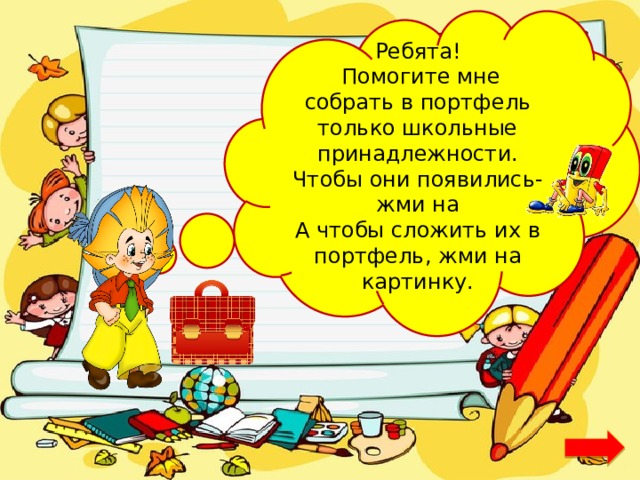 Ребята!  Помогите мне собрать в портфель только школьные принадлежности. Чтобы они появились- жми на А чтобы сложить их в портфель, жми на картинку. 