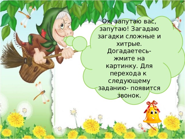 Ох, запутаю вас, запутаю! Загадаю загадки сложные и хитрые. Догадаетесь- жмите на картинку. Для перехода к следующему заданию- появится звонок. 