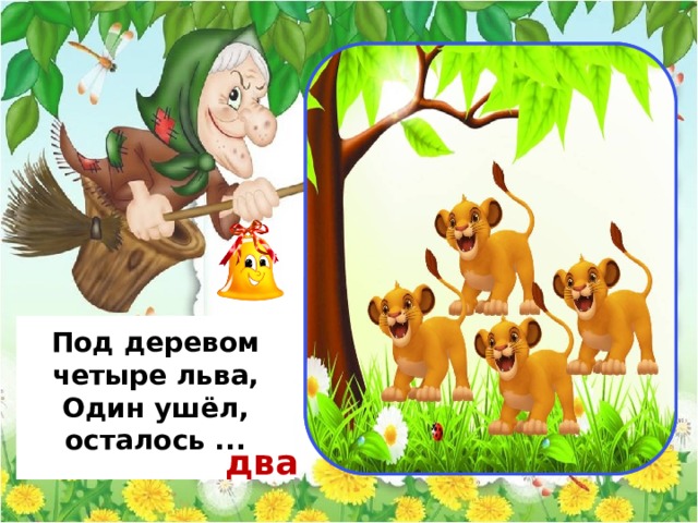                                  Три                                          Под деревом четыре льва,  Один ушёл, осталось ... два 