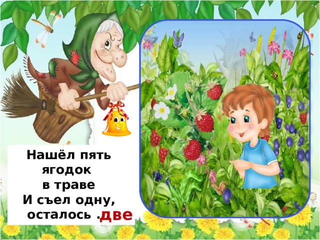                                 четыре                                          Нашёл пять ягодок в траве  И съел одну, осталось ... две 